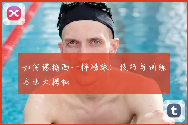 如何像梅西一样踢球:技巧与训练方法大揭秘