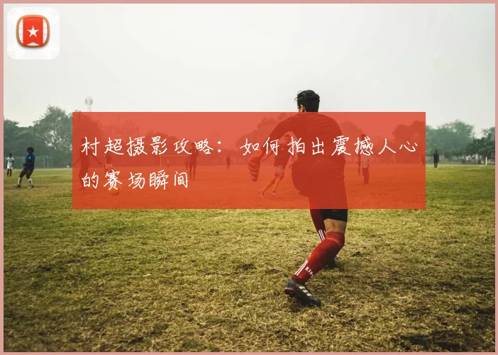 村超摄影攻略:如何拍出震撼人心的赛场瞬间