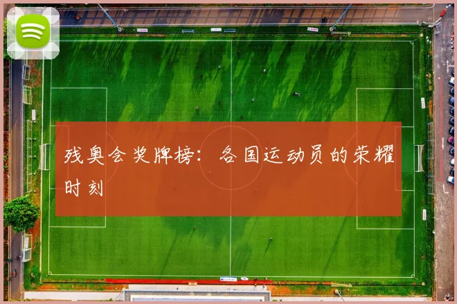 残奥会奖牌榜：各国运动员的荣耀时刻