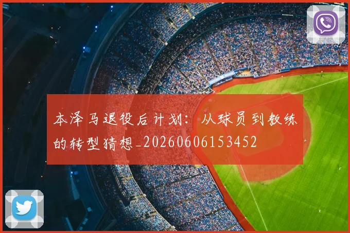 本泽马退役后计划:从球员到教练的转型猜想_20260606153452