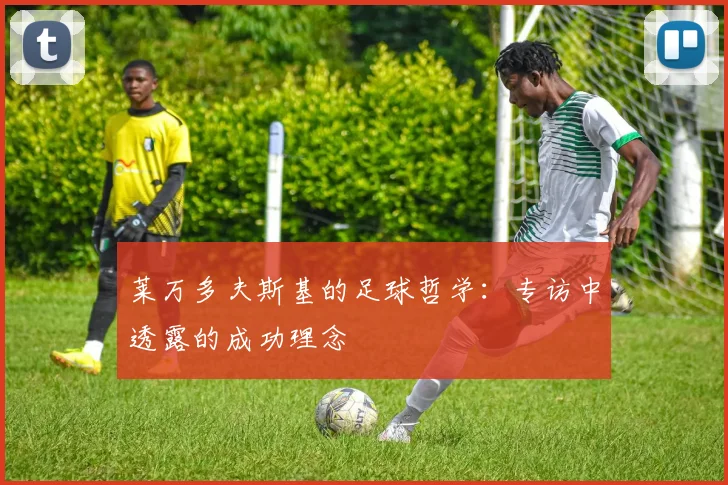 莱万多夫斯基的足球哲学：专访中透露的成功理念