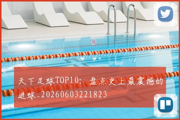 天下足球TOP10:盘点史上最震撼的进球_20260603221823