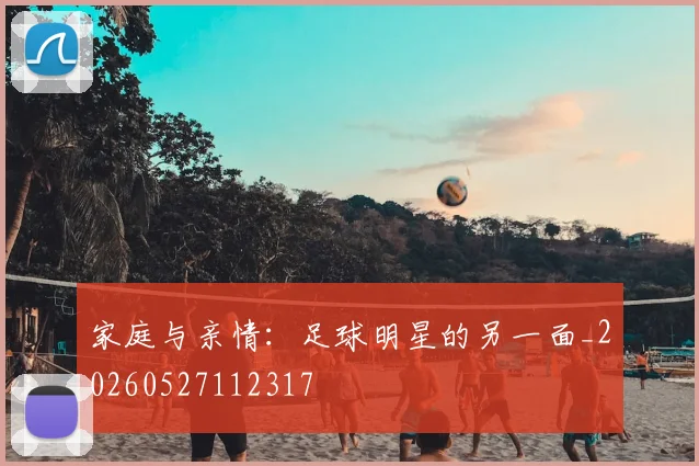 家庭与亲情:足球明星的另一面_20260527112317