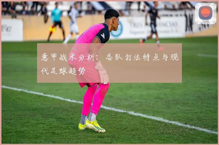 意甲战术分析:各队打法特点与现代足球趋势
