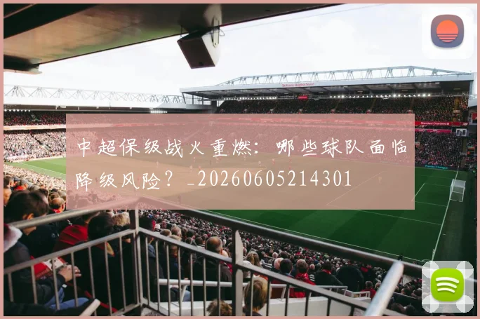 中超保级战火重燃:哪些球队面临降级风险?_20260605214301