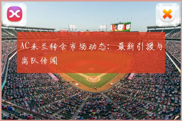 AC米兰转会市场动态:最新引援与离队传闻