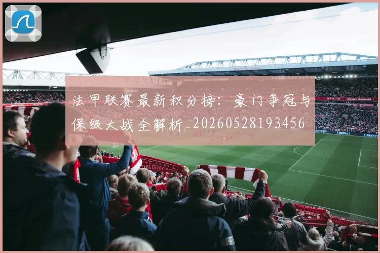 法甲联赛最新积分榜：豪门争冠与保级大战全解析_20260528193456