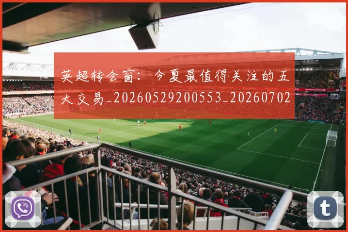 英超转会窗：今夏最值得关注的五大交易_20260529200553_20260702174949