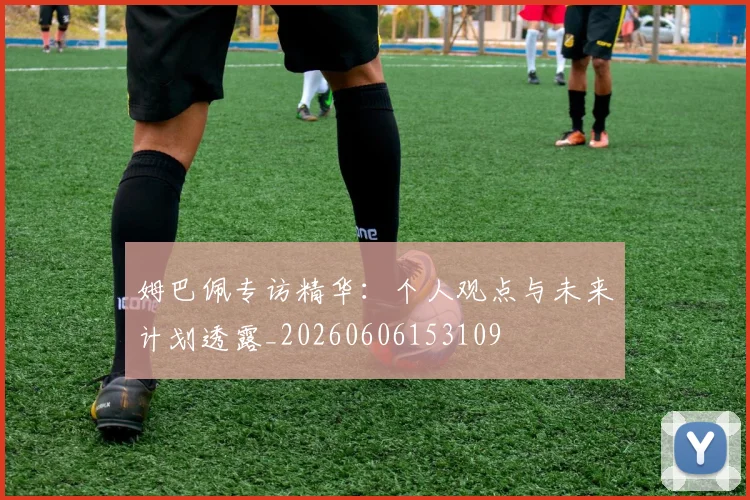 姆巴佩专访精华：个人观点与未来计划透露_20260606153109