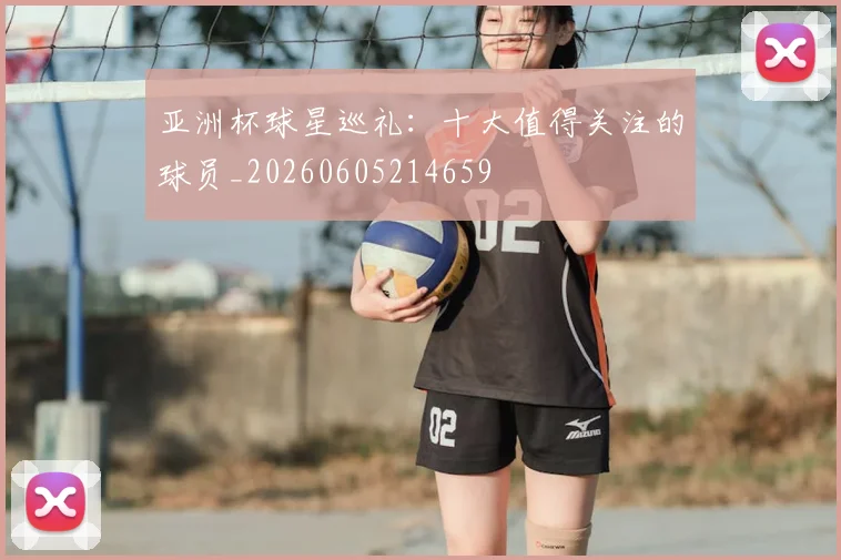 亚洲杯球星巡礼:十大值得关注的球员_20260605214659