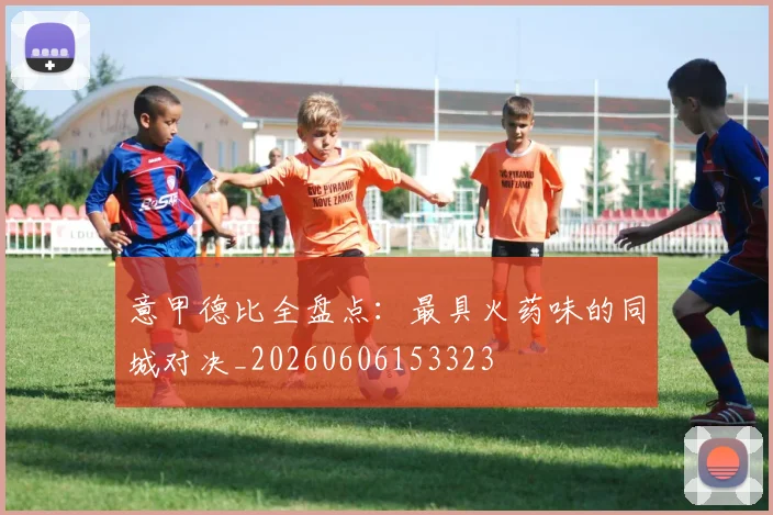 意甲德比全盘点:最具火药味的同城对决_20260606153323