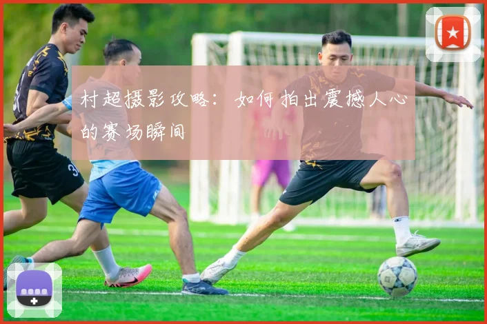 村超摄影攻略:如何拍出震撼人心的赛场瞬间