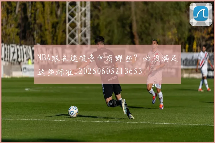 NBA球衣退役条件有哪些?必须满足这些标准_20260605213653