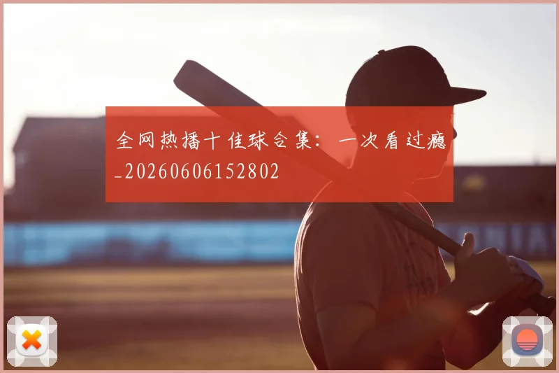 全网热播十佳球合集:一次看过瘾_20260606152802