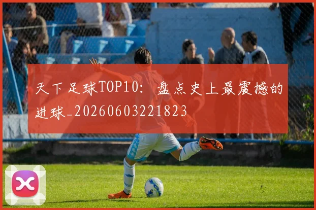 天下足球TOP10：盘点史上最震撼的进球_20260603221823