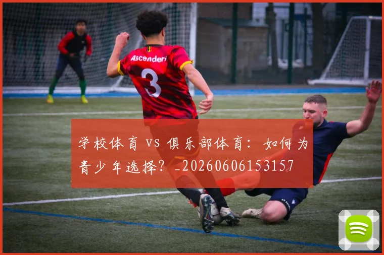 学校体育 vs 俱乐部体育：如何为青少年选择？_20260606153157