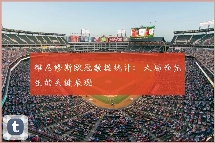 维尼修斯欧冠数据统计:大场面先生的关键表现