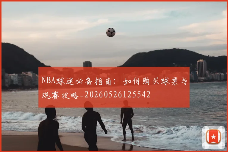 NBA球迷必备指南:如何购买球票与观赛攻略_20260526125542
