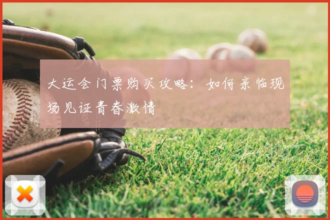 大运会门票购买攻略：如何亲临现场见证青春激情