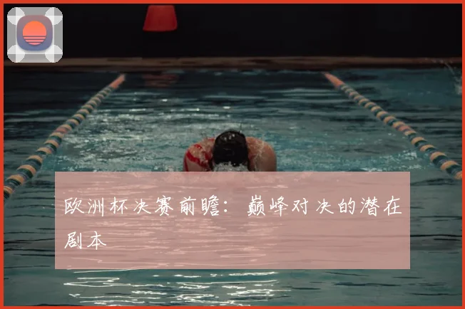 欧洲杯决赛前瞻：巅峰对决的潜在剧本