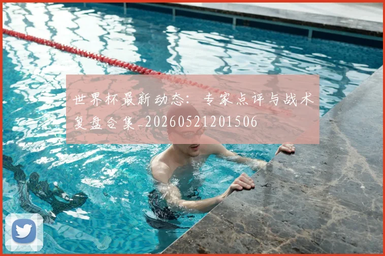 世界杯最新动态：专家点评与战术复盘合集_20260521201506