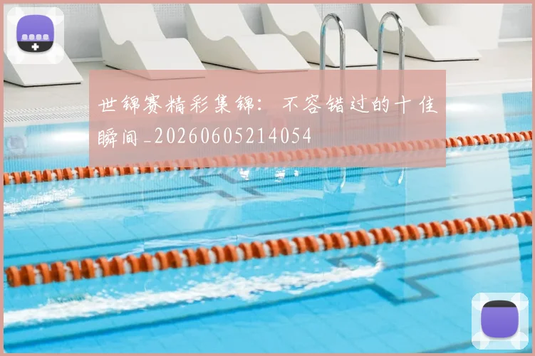 世锦赛精彩集锦:不容错过的十佳瞬间_20260605214054