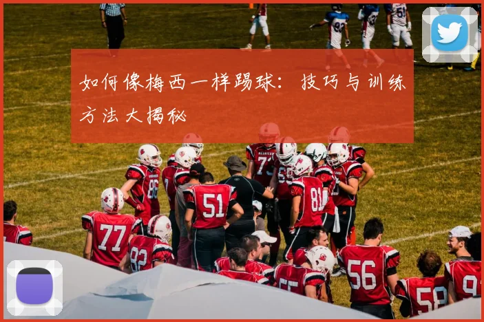 如何像梅西一样踢球：技巧与训练方法大揭秘