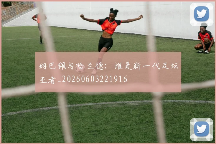 姆巴佩与哈兰德:谁是新一代足坛王者_20260603221916