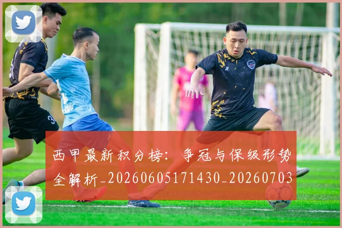 西甲最新积分榜：争冠与保级形势全解析_20260605171430_20260703181858