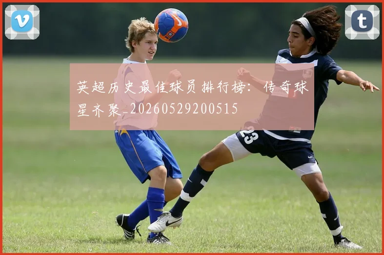 英超历史最佳球员排行榜:传奇球星齐聚_20260529200515