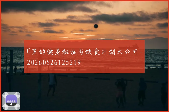 C罗的健身秘诀与饮食计划大公开_20260526125219