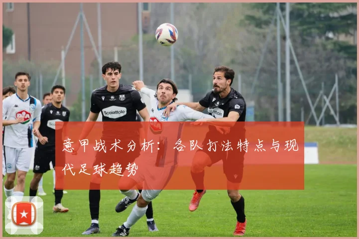 意甲战术分析：各队打法特点与现代足球趋势