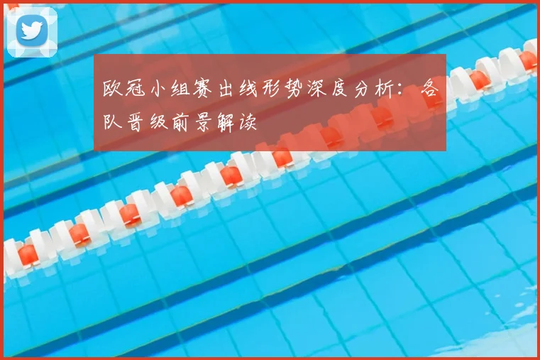 欧冠小组赛出线形势深度分析：各队晋级前景解读