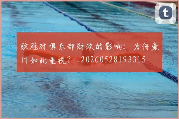 欧冠对俱乐部财政的影响：为何豪门如此重视？_20260528193315