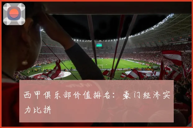 西甲俱乐部价值排名:豪门经济实力比拼