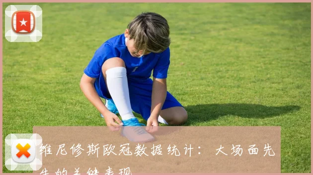 维尼修斯欧冠数据统计：大场面先生的关键表现