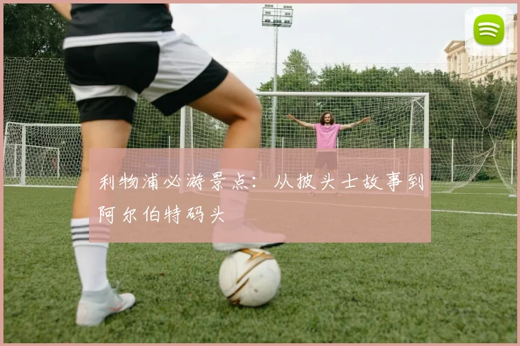 利物浦必游景点:从披头士故事到阿尔伯特码头