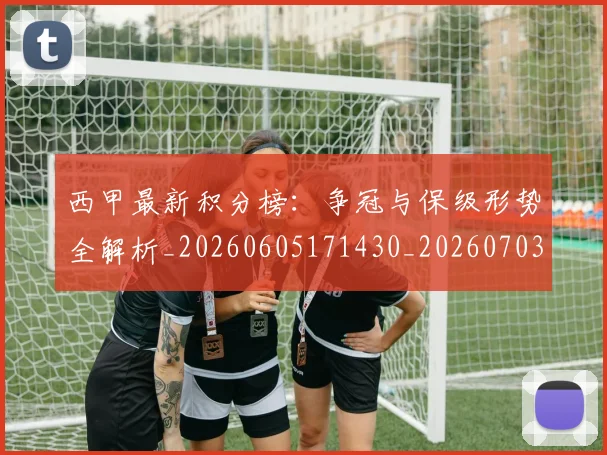 西甲最新积分榜:争冠与保级形势全解析_20260605171430_20260703181858