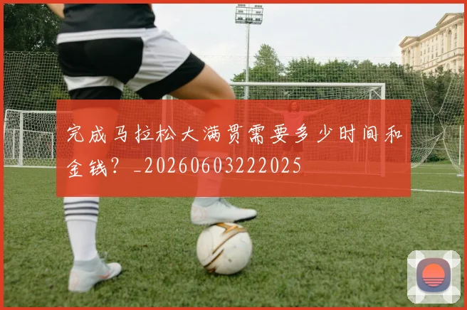 完成马拉松大满贯需要多少时间和金钱？_20260603222025